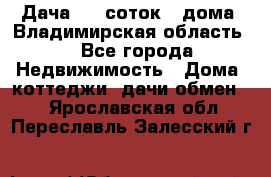 Дача 8,5 соток.2 дома. Владимирская область. - Все города Недвижимость » Дома, коттеджи, дачи обмен   . Ярославская обл.,Переславль-Залесский г.